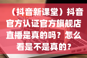 （抖音新课堂）抖音官方认证官方旗舰店直播是真的吗？怎么看是不是真的？