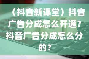 （抖音新课堂）抖音广告分成怎么开通？抖音广告分成怎么分的？