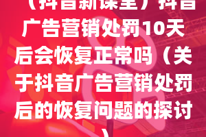 （抖音新课堂）抖音广告营销处罚10天后会恢复正常吗（关于抖音广告营销处罚后的恢复问题的探讨）