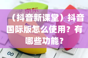 （抖音新课堂）抖音国际版怎么使用？有哪些功能？