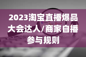 2023淘宝直播爆品大会达人/商家自播参与规则