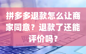 拼多多退款怎么让商家同意？退款了还能评价吗？