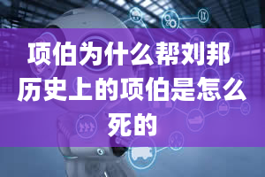 项伯为什么帮刘邦 历史上的项伯是怎么死的