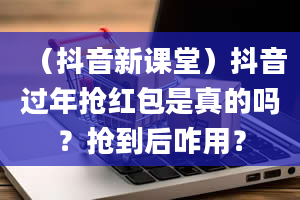 （抖音新课堂）抖音过年抢红包是真的吗？抢到后咋用？