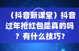 （抖音新课堂）抖音过年抢红包是真的吗？有什么技巧？