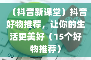 （抖音新课堂）抖音好物推荐，让你的生活更美好（15个好物推荐）