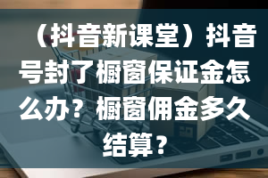 （抖音新课堂）抖音号封了橱窗保证金怎么办？橱窗佣金多久结算？