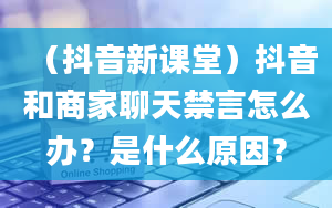 （抖音新课堂）抖音和商家聊天禁言怎么办？是什么原因？