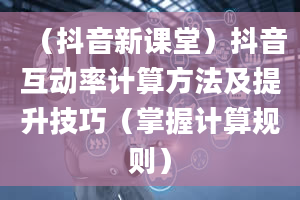 （抖音新课堂）抖音互动率计算方法及提升技巧（掌握计算规则）