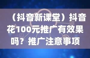 （抖音新课堂）抖音花100元推广有效果吗？推广注意事项