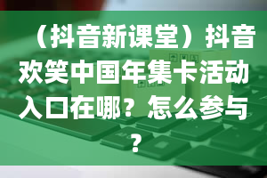 （抖音新课堂）抖音欢笑中国年集卡活动入口在哪？怎么参与？