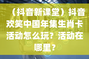 （抖音新课堂）抖音欢笑中国年集生肖卡活动怎么玩？活动在哪里？