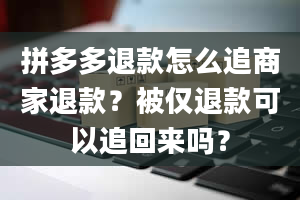 拼多多退款怎么追商家退款？被仅退款可以追回来吗？