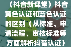 （抖音新课堂）抖音黄色认证和蓝色认证的区别（从标准、申请流程、审核标准等方面解析抖音认证）