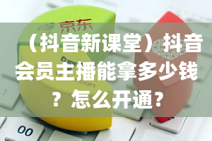 （抖音新课堂）抖音会员主播能拿多少钱？怎么开通？