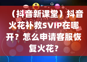 （抖音新课堂）抖音火花补救SVIP在哪开？怎么申请客服恢复火花？