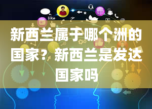 新西兰属于哪个洲的国家？新西兰是发达国家吗