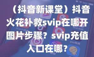 （抖音新课堂）抖音火花补救svip在哪开图片步骤？svip充值入口在哪？