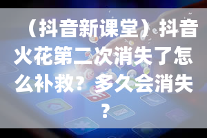 （抖音新课堂）抖音火花第二次消失了怎么补救？多久会消失？