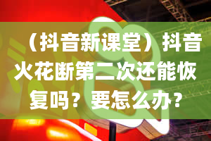 （抖音新课堂）抖音火花断第二次还能恢复吗？要怎么办？