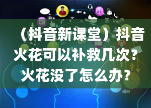 （抖音新课堂）抖音火花可以补救几次？火花没了怎么办？