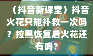 （抖音新课堂）抖音火花只能补救一次吗？拉黑恢复后火花还有吗？