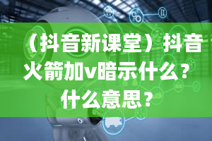 （抖音新课堂）抖音火箭加v暗示什么？什么意思？