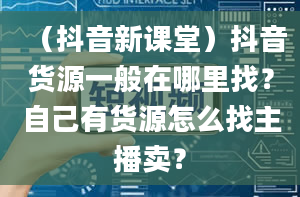 （抖音新课堂）抖音货源一般在哪里找？自己有货源怎么找主播卖？