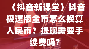 （抖音新课堂）抖音极速版金币怎么换算人民币？提现需要手续费吗？