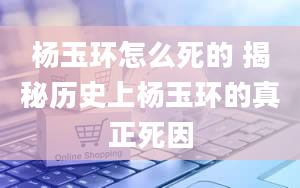 杨玉环怎么死的 揭秘历史上杨玉环的真正死因