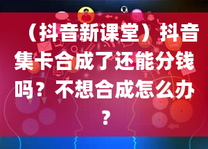 （抖音新课堂）抖音集卡合成了还能分钱吗？不想合成怎么办？