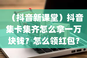 （抖音新课堂）抖音集卡集齐怎么拿一万块钱？怎么领红包？