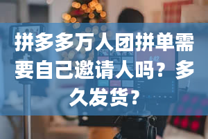 拼多多万人团拼单需要自己邀请人吗？多久发货？