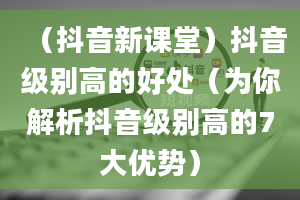 （抖音新课堂）抖音级别高的好处（为你解析抖音级别高的7大优势）