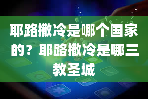 耶路撒冷是哪个国家的？耶路撒冷是哪三教圣城