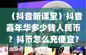 （抖音新课堂）抖音嘉年华多少钱人民币？抖币怎么充便宜？