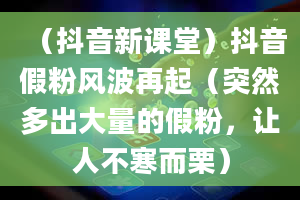 （抖音新课堂）抖音假粉风波再起（突然多出大量的假粉，让人不寒而栗）