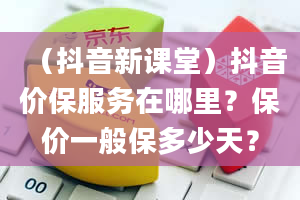 （抖音新课堂）抖音价保服务在哪里？保价一般保多少天？