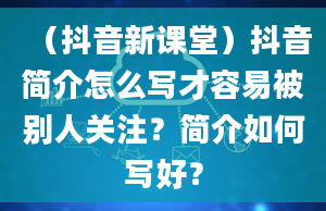 （抖音新课堂）抖音简介怎么写才容易被别人关注？简介如何写好？