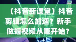 （抖音新课堂）抖音剪辑怎么加速？新手做短视频从哪开始？