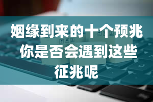 姻缘到来的十个预兆 你是否会遇到这些征兆呢