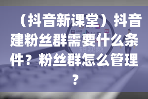 （抖音新课堂）抖音建粉丝群需要什么条件？粉丝群怎么管理？