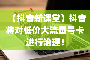 （抖音新课堂）抖音将对低价大流量号卡进行治理！