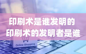 印刷术是谁发明的 印刷术的发明者是谁