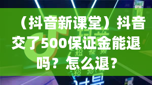 （抖音新课堂）抖音交了500保证金能退吗？怎么退？