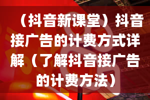 （抖音新课堂）抖音接广告的计费方式详解（了解抖音接广告的计费方法）