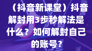 （抖音新课堂）抖音解封用3步秒解法是什么？如何解封自己的账号？