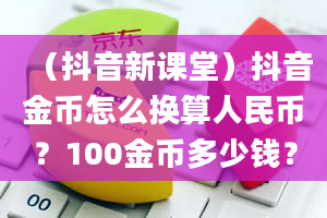 （抖音新课堂）抖音金币怎么换算人民币？100金币多少钱？