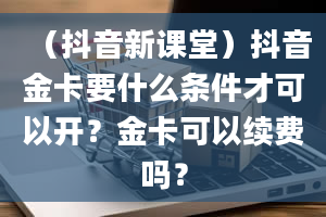 （抖音新课堂）抖音金卡要什么条件才可以开？金卡可以续费吗？