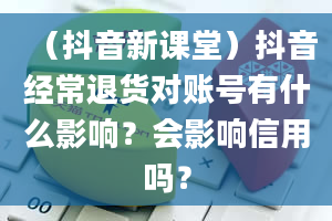 （抖音新课堂）抖音经常退货对账号有什么影响？会影响信用吗？